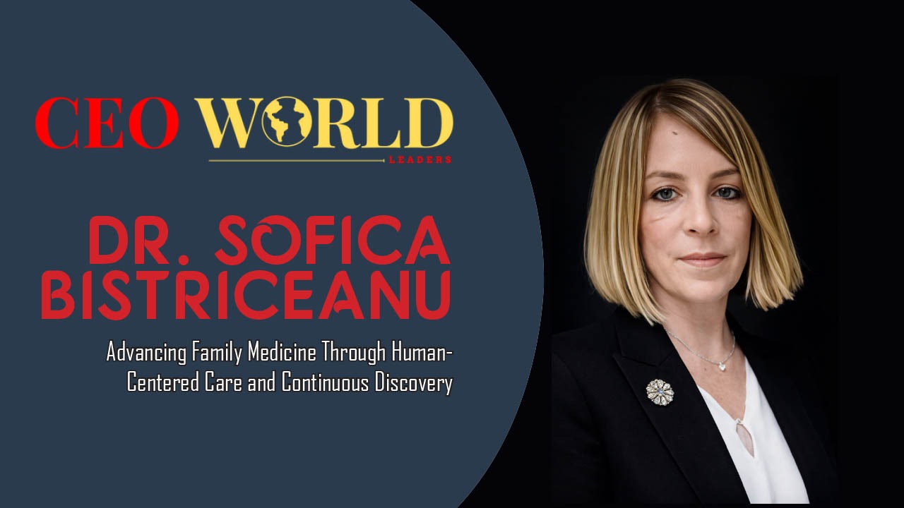 Dr. Sofica Bistriceanu: Advancing Family Medicine Through Human-Centered Care and Continuous Discovery